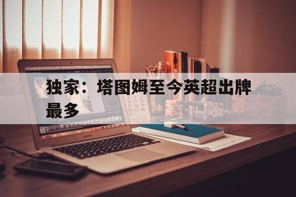 关于独家:塔图姆至今英超出牌最多的信息 关于独家:塔图姆至今英超出牌最多的信息