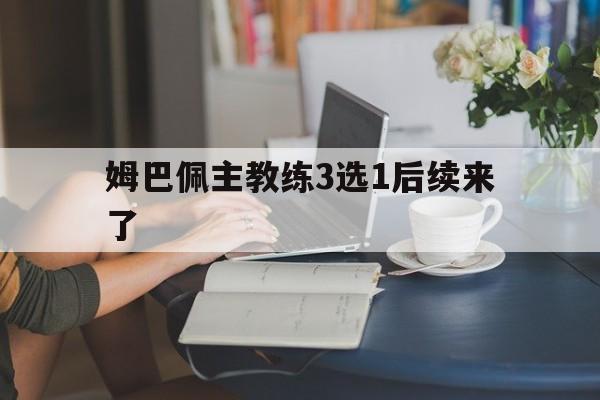 关于姆巴佩主教练3选1后续来了的信息